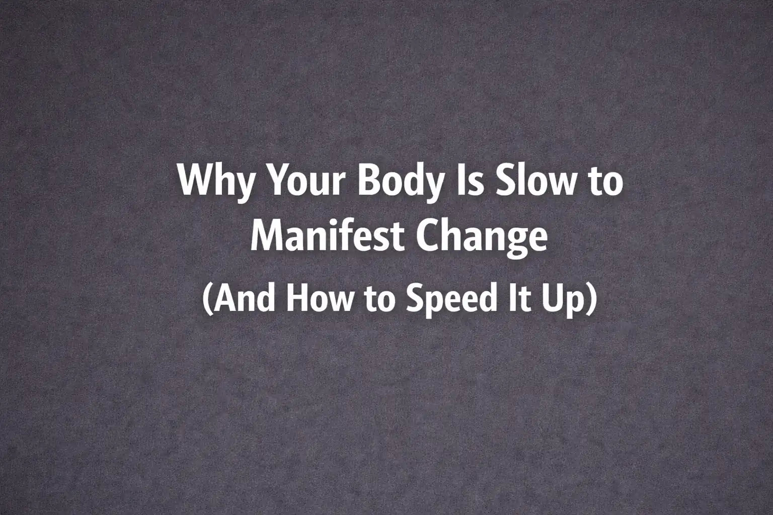 Why Your Body Is Slow to Manifest Change (And How to Speed It Up)