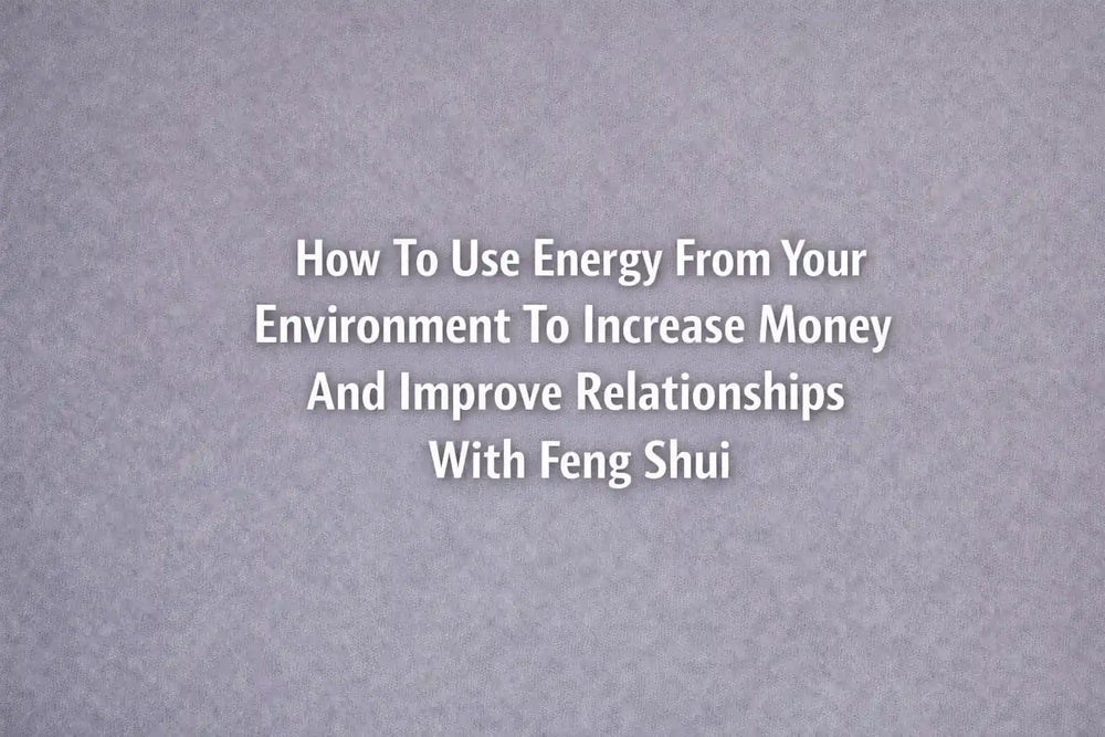 How To Use Energy From Your Environment To Increase Money And Improve Relationships With Feng Shui