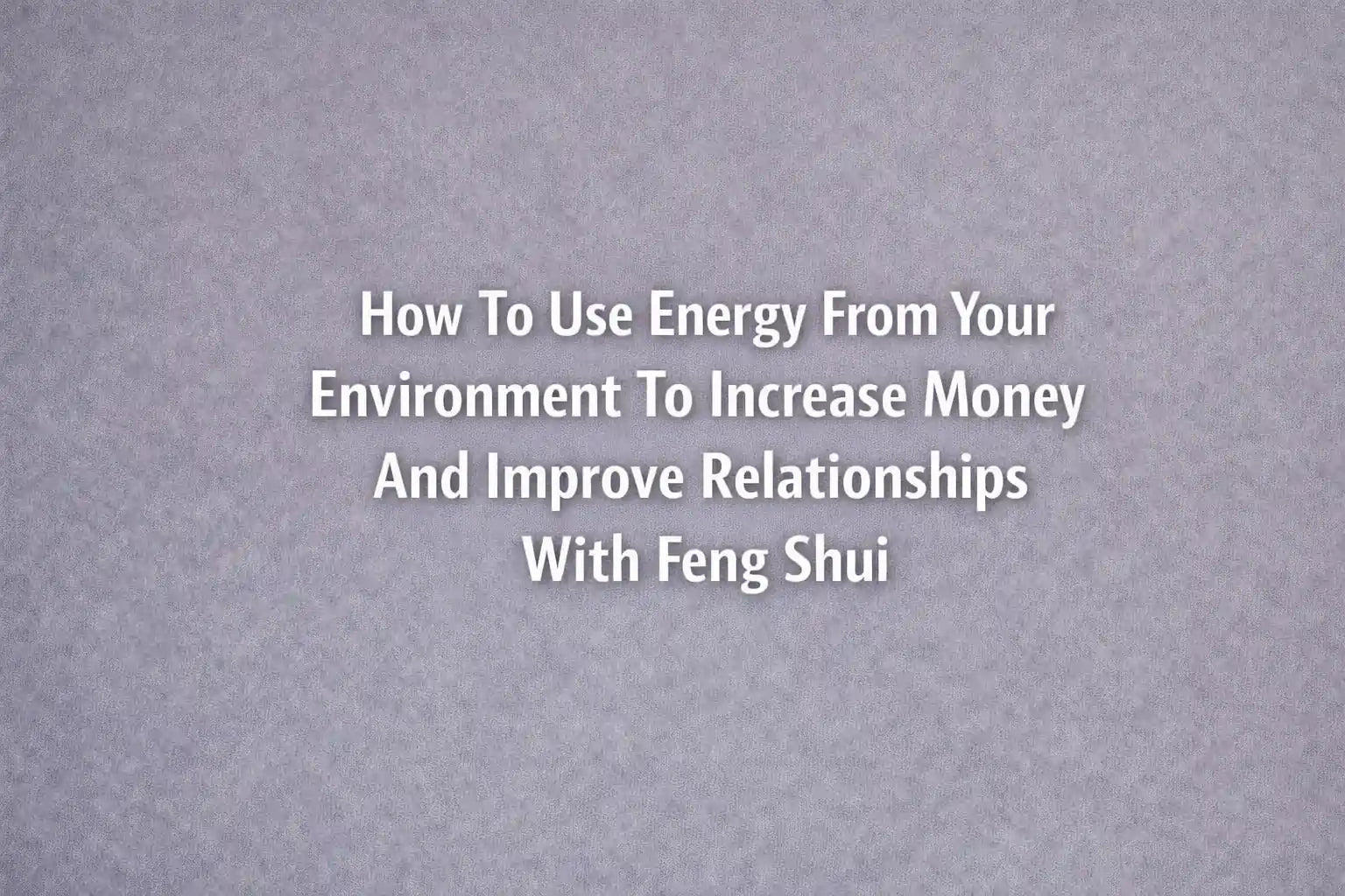 How To Use Energy From Your Environment To Increase Money And Improve Relationships With Feng Shui