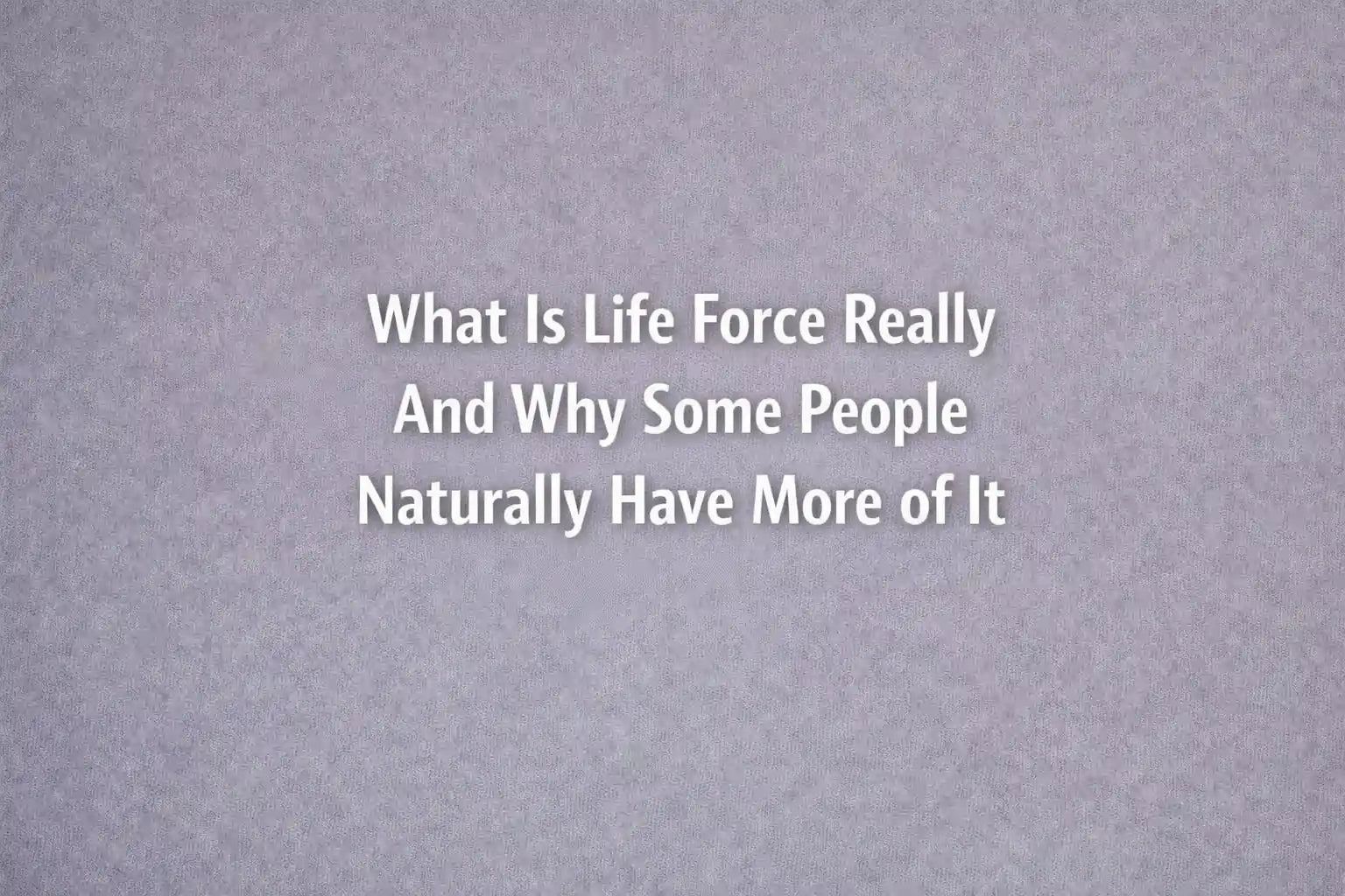 What Is Life Force Really And Why Some People Naturally Have More of It